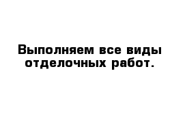 Выполняем все виды отделочных работ.